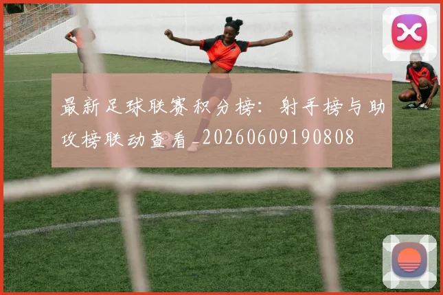 最新足球联赛积分榜：射手榜与助攻榜联动查看_20260609190808