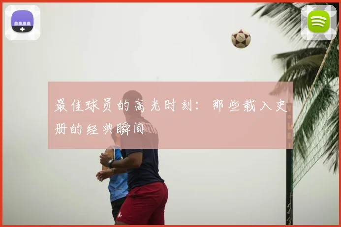 最佳球员的高光时刻:那些载入史册的经典瞬间