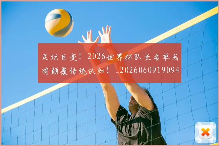 足坛巨变！2026世界杯队长名单或将颠覆传统认知！_20260609190946