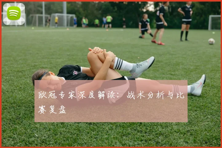 欧冠专家深度解读:战术分析与比赛复盘