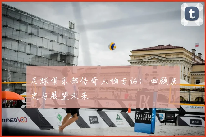 足球俱乐部传奇人物专访：回顾历史与展望未来