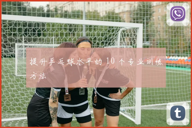 提升乒乓球水平的 10 个专业训练方法