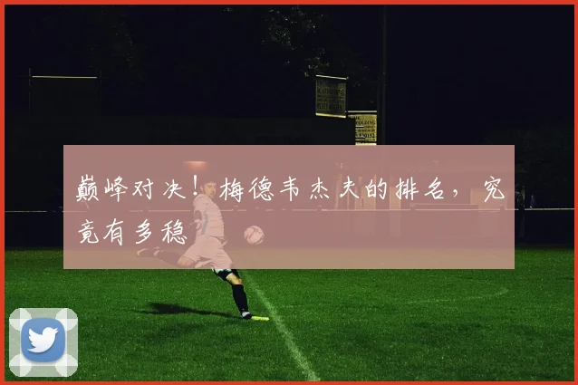 巅峰对决!梅德韦杰夫的排名,究竟有多稳