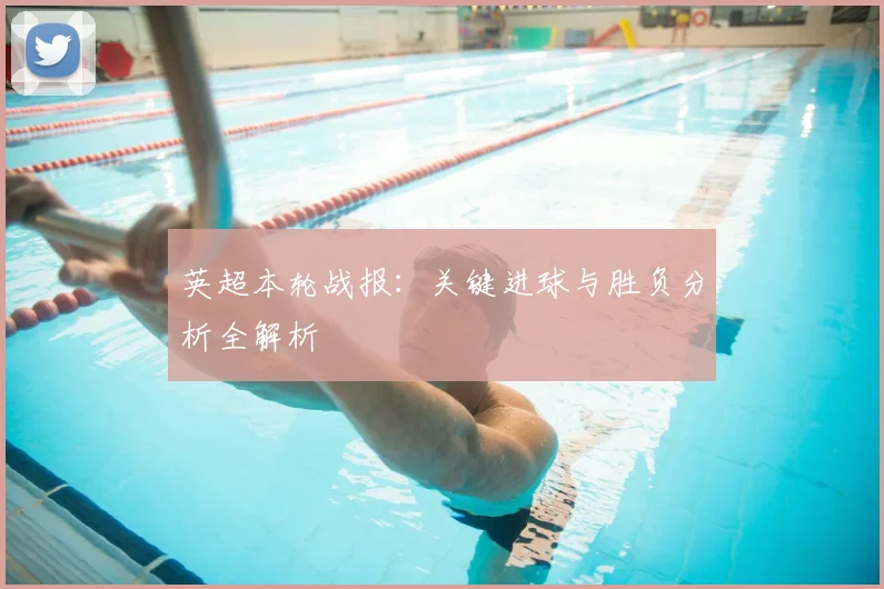 英超本轮战报：关键进球与胜负分析全解析