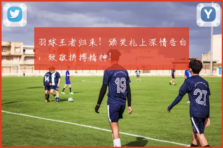 羽球王者归来!颁奖礼上深情告白,致敬拼搏精神!