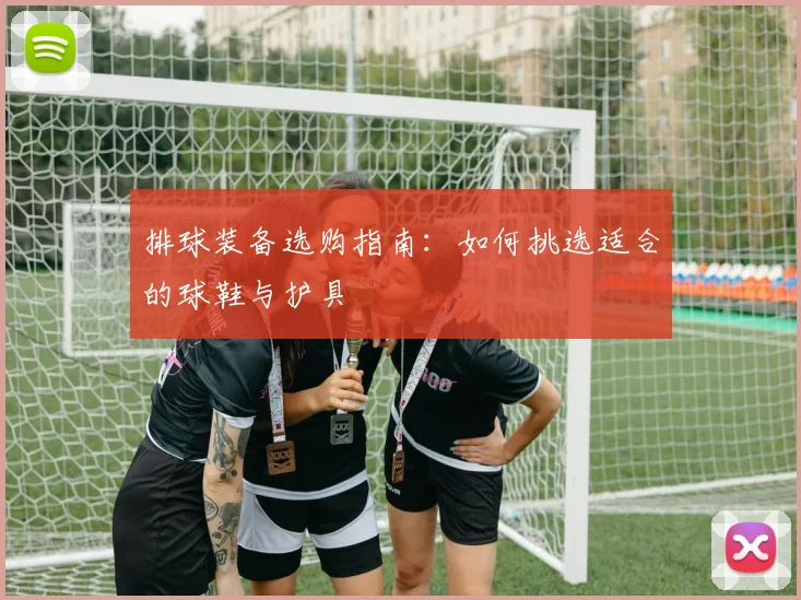 排球装备选购指南:如何挑选适合的球鞋与护具