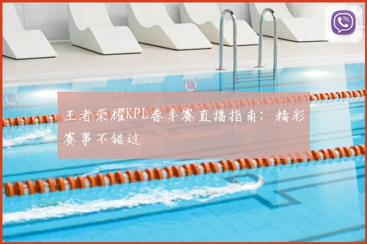 王者荣耀KPL春季赛直播指南:精彩赛事不错过