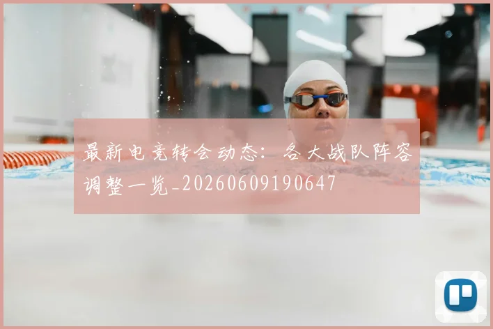 最新电竞转会动态:各大战队阵容调整一览_20260609190647