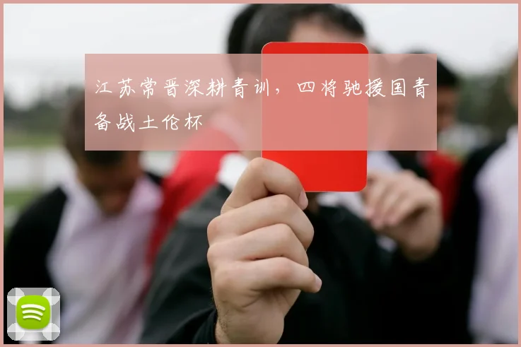 江苏常晋深耕青训,四将驰援国青备战土伦杯