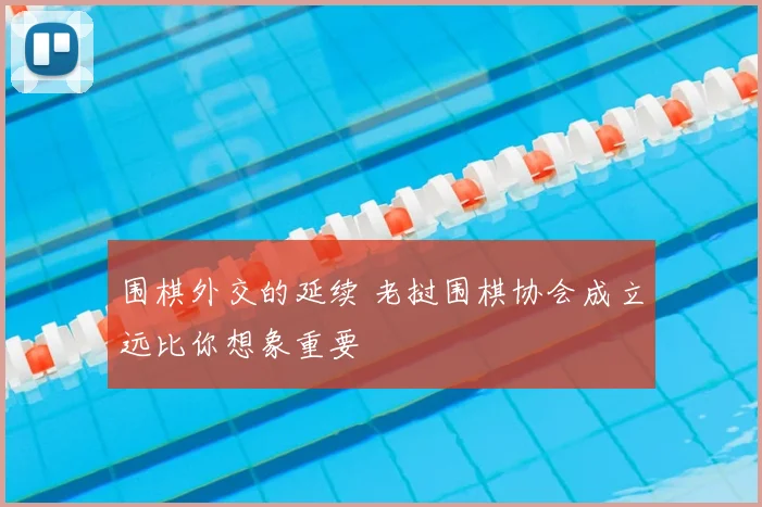 围棋外交的延续 老挝围棋协会成立远比你想象重要