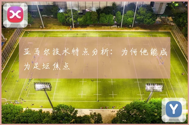 亚马尔技术特点分析：为何他能成为足坛焦点