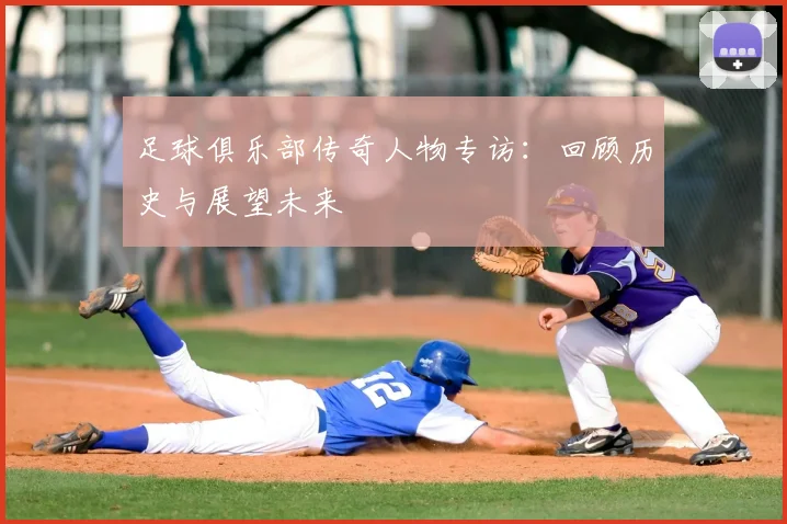 足球俱乐部传奇人物专访：回顾历史与展望未来
