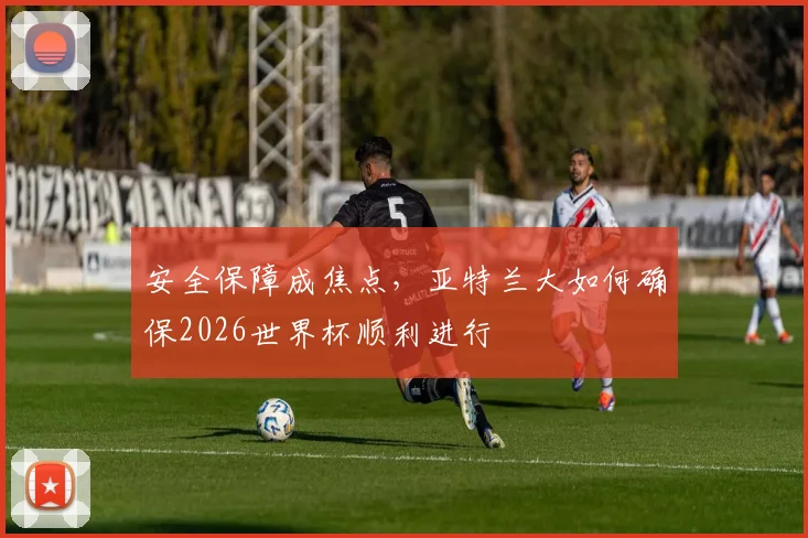 安全保障成焦点,亚特兰大如何确保2026世界杯顺利进行