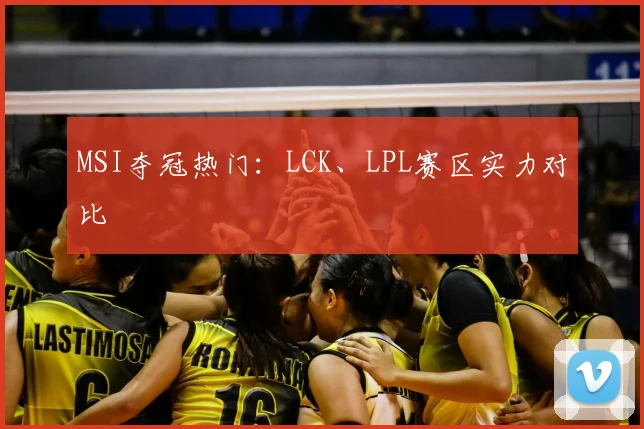 MSI夺冠热门：LCK、LPL赛区实力对比