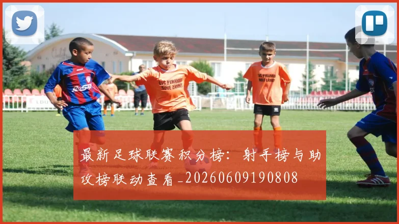 最新足球联赛积分榜:射手榜与助攻榜联动查看_20260609190808
