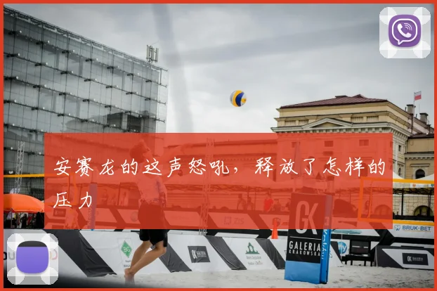 安赛龙的这声怒吼,释放了怎样的压力
