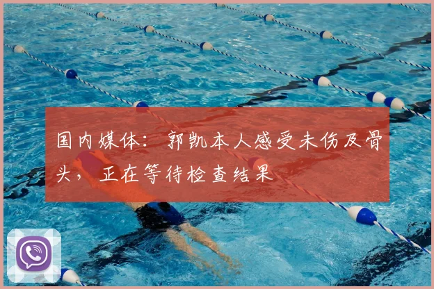 国内媒体：郭凯本人感受未伤及骨头，正在等待检查结果