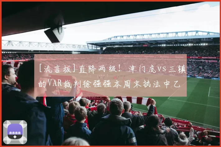 [流言板]直降两级！津门虎vs三镇的VAR裁判徐强强本周末执法中乙